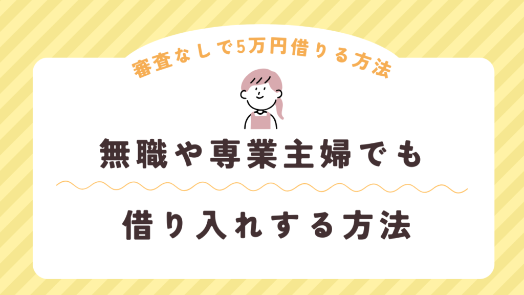 審査なしで5万円借りる方法はある？無職や専業主婦でも借り入れする方法